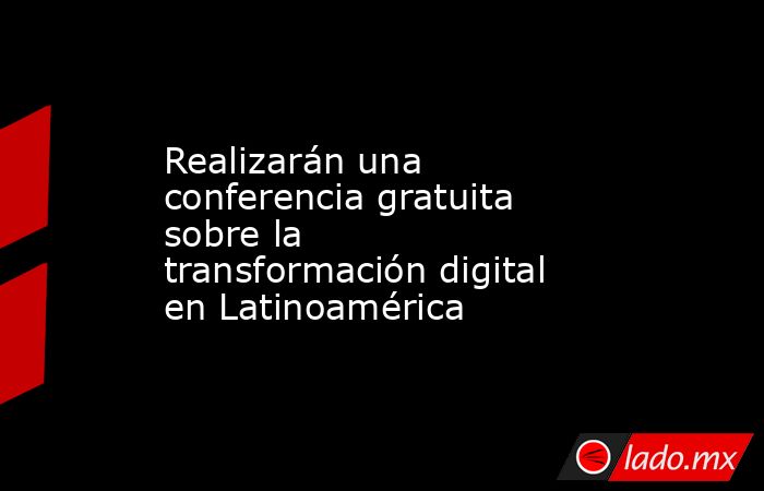 Realizarán una conferencia gratuita sobre la transformación digital en Latinoamérica. Noticias en tiempo real