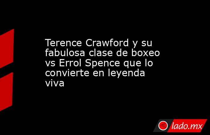 Terence Crawford y su fabulosa clase de boxeo vs Errol Spence que lo convierte en leyenda viva. Noticias en tiempo real