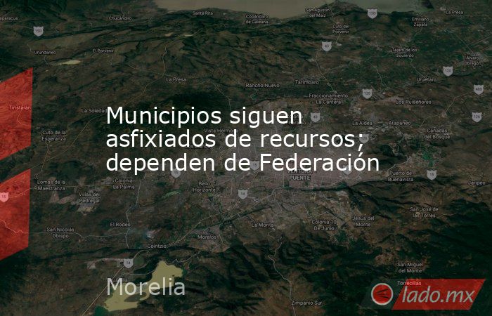 Municipios siguen asfixiados de recursos; dependen de Federación. Noticias en tiempo real