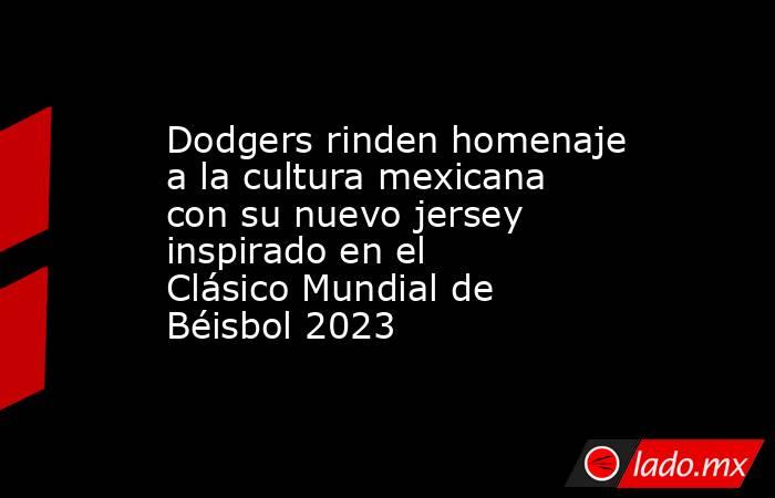 Dodgers rinden homenaje a la cultura mexicana con su nuevo jersey inspirado en el Clásico Mundial de Béisbol 2023. Noticias en tiempo real
