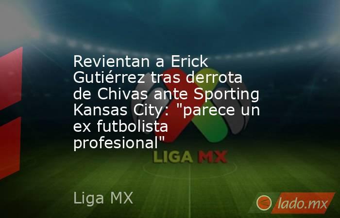 Revientan a Erick Gutiérrez tras derrota de Chivas ante Sporting Kansas City: 