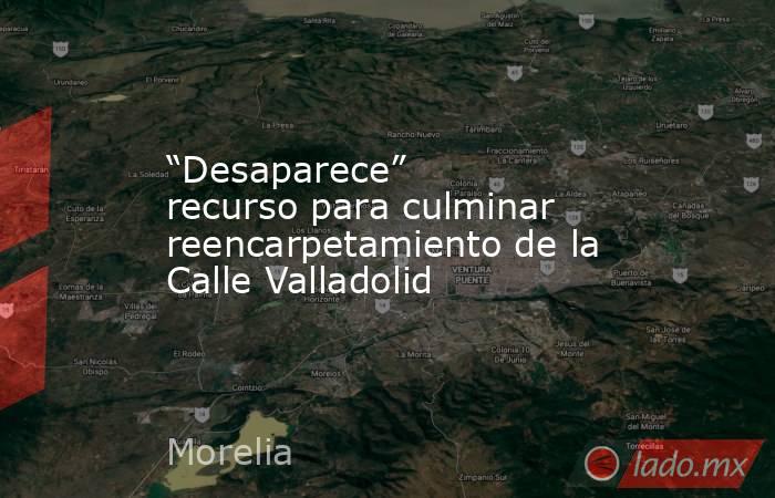 “Desaparece” recurso para culminar reencarpetamiento de la Calle Valladolid. Noticias en tiempo real