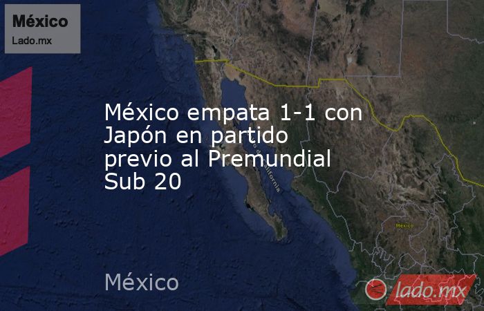 México empata 1-1 con Japón en partido previo al Premundial Sub 20. Noticias en tiempo real