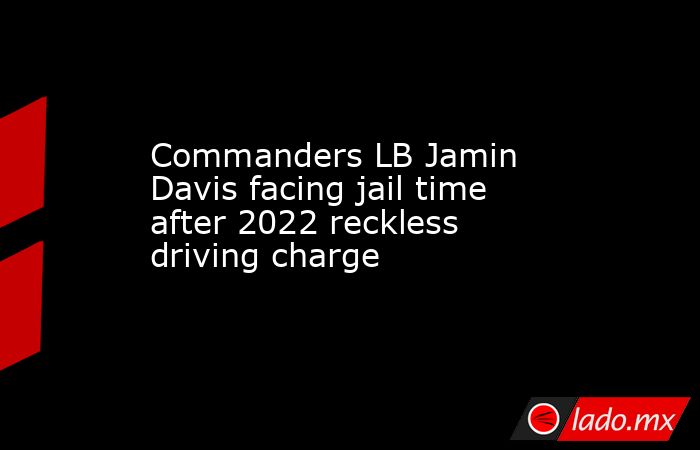 Commanders LB Jamin Davis facing jail time after 2022 reckless driving charge. Noticias en tiempo real