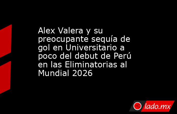 Alex Valera y su preocupante sequía de gol en Universitario a poco del debut de Perú en las Eliminatorias al Mundial 2026. Noticias en tiempo real
