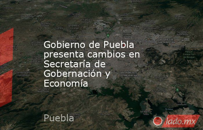 Gobierno de Puebla presenta cambios en Secretaría de Gobernación y Economía. Noticias en tiempo real