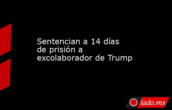 Sentencian a 14 días de prisión a excolaborador de Trump. Noticias en tiempo real