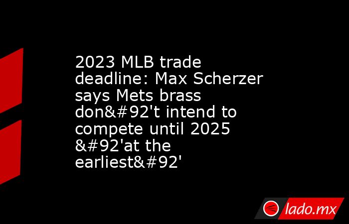 2023 MLB trade deadline: Max Scherzer says Mets brass don\'t intend to compete until 2025 \'at the earliest\'. Noticias en tiempo real