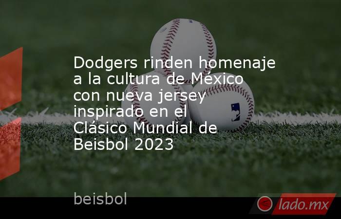 Dodgers rinden homenaje a la cultura de México con nueva jersey inspirado en el Clásico Mundial de Beisbol 2023. Noticias en tiempo real