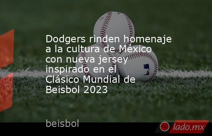 Dodgers rinden homenaje a la cultura de México con nueva jersey inspirado en el Clásico Mundial de Beisbol 2023. Noticias en tiempo real