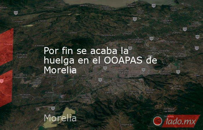 Por fin se acaba la huelga en el OOAPAS de Morelia. Noticias en tiempo real