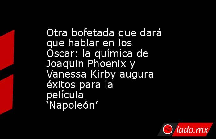 Otra bofetada que dará que hablar en los Oscar: la química de Joaquin Phoenix y Vanessa Kirby augura éxitos para la película ‘Napoleón’. Noticias en tiempo real