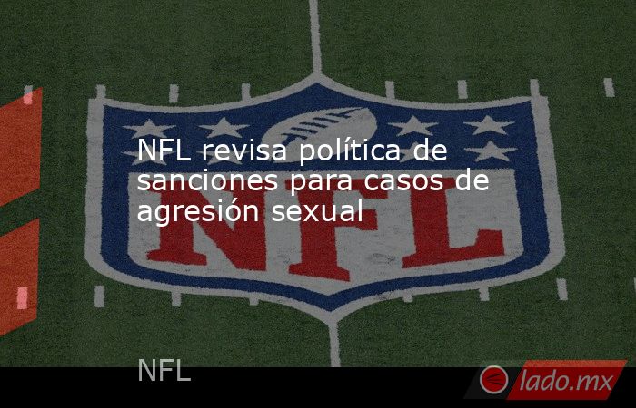 NFL revisa política de sanciones para casos de agresión sexual. Noticias en tiempo real