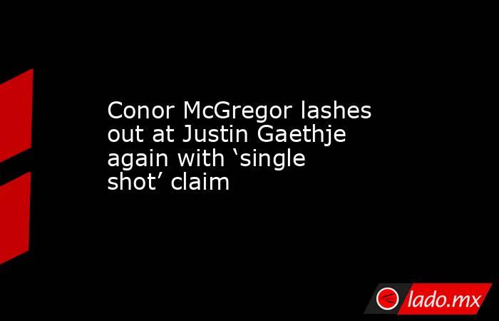 Conor McGregor lashes out at Justin Gaethje again with ‘single shot’ claim. Noticias en tiempo real