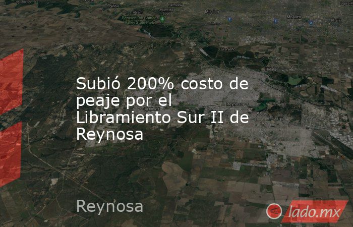 Subió 200% costo de peaje por el Libramiento Sur II de Reynosa. Noticias en tiempo real