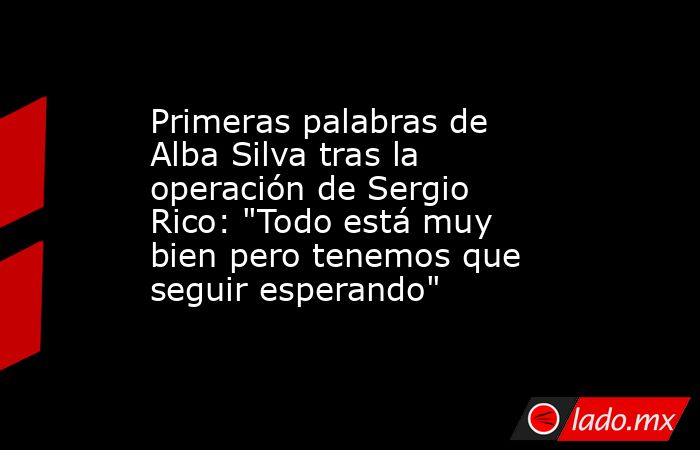 Primeras palabras de Alba Silva tras la operación de Sergio Rico: 