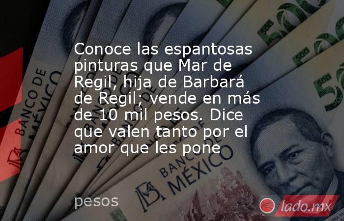 Conoce las espantosas pinturas que Mar de Regil, hija de Barbará de Regil; vende en más de 10 mil pesos. Dice que valen tanto por el amor que les pone. Noticias en tiempo real