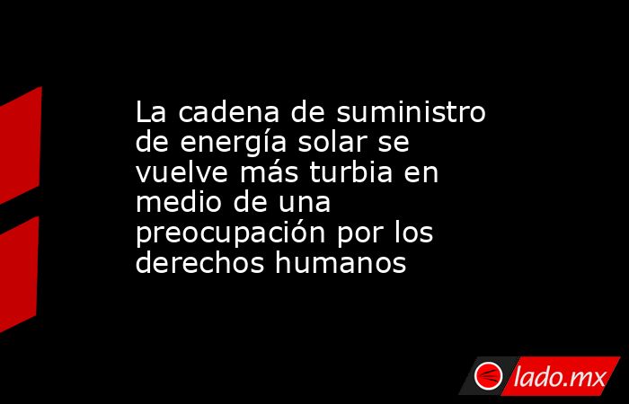 La cadena de suministro de energía solar se vuelve más turbia en medio de una preocupación por los derechos humanos. Noticias en tiempo real