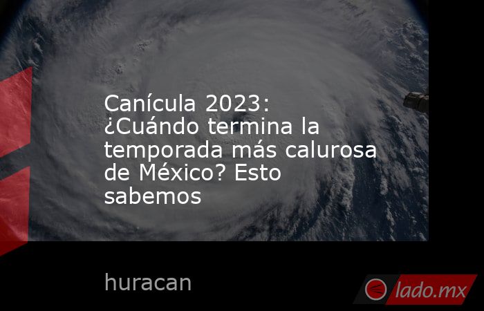 Canícula 2023: ¿Cuándo termina la temporada más calurosa de México? Esto sabemos. Noticias en tiempo real
