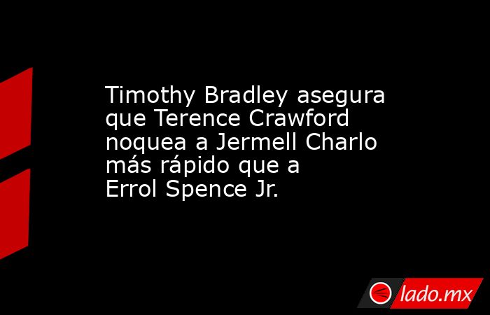 Timothy Bradley asegura que Terence Crawford noquea a Jermell Charlo más rápido que a Errol Spence Jr.. Noticias en tiempo real