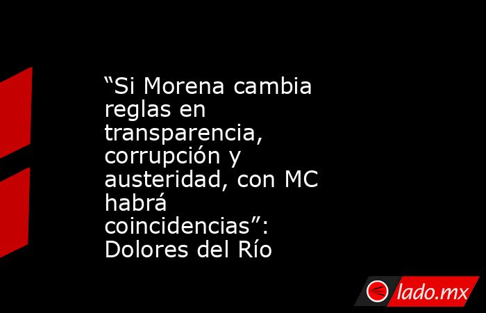 “Si Morena cambia reglas en transparencia, corrupción y austeridad, con MC habrá coincidencias”: Dolores del Río. Noticias en tiempo real
