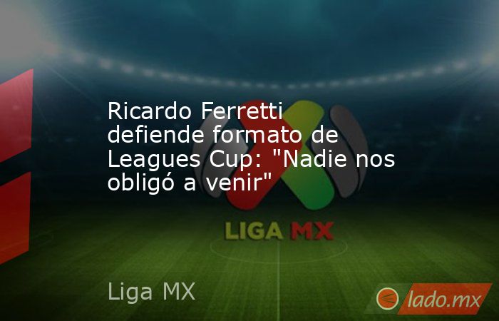 Ricardo Ferretti defiende formato de Leagues Cup: 
