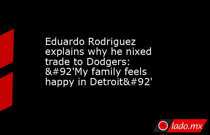 Eduardo Rodriguez explains why he nixed trade to Dodgers: \'My family feels happy in Detroit\'. Noticias en tiempo real