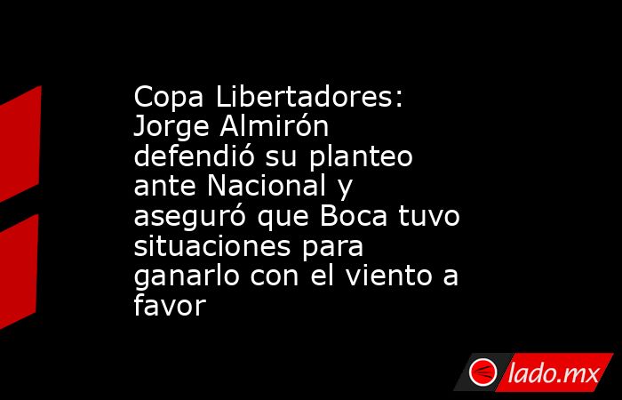 Copa Libertadores: Jorge Almirón defendió su planteo ante Nacional y aseguró que Boca tuvo situaciones para ganarlo con el viento a favor. Noticias en tiempo real