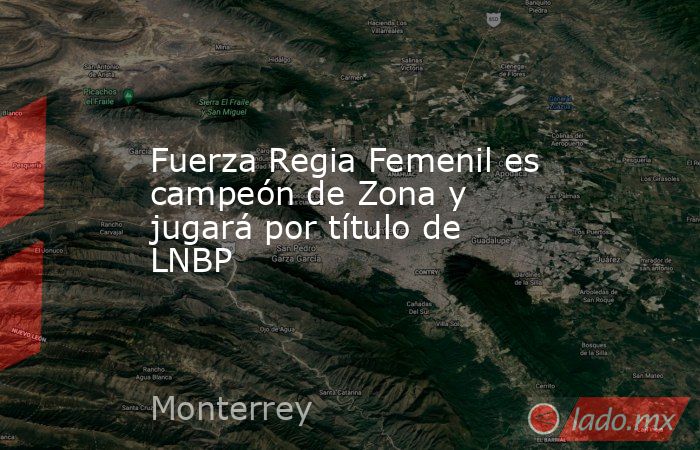 Fuerza Regia Femenil es campeón de Zona y jugará por título de LNBP. Noticias en tiempo real