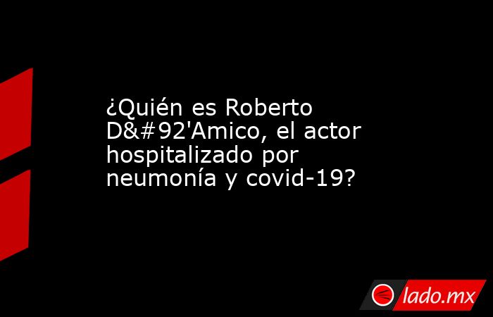 ¿Quién es Roberto D\'Amico, el actor hospitalizado por neumonía y covid-19?. Noticias en tiempo real