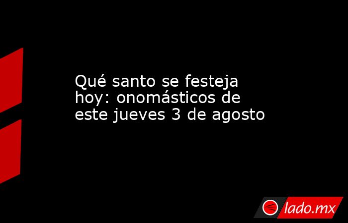 Qué santo se festeja hoy: onomásticos de este jueves 3 de agosto. Noticias en tiempo real