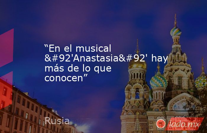 “En el musical \'Anastasia\' hay más de lo que conocen”. Noticias en tiempo real