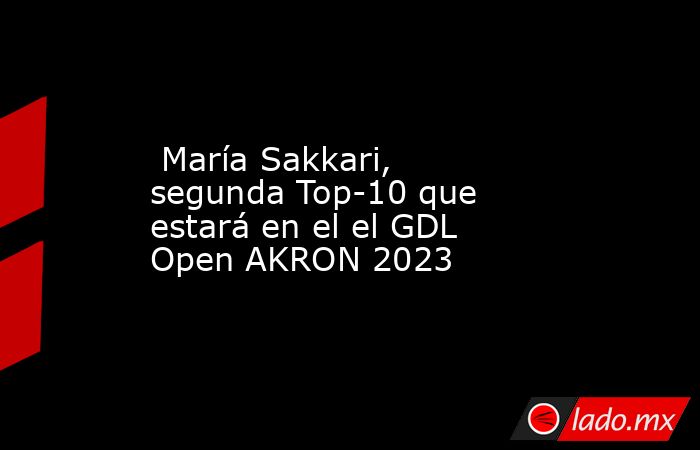  María Sakkari, segunda Top-10 que estará en el el GDL Open AKRON 2023. Noticias en tiempo real
