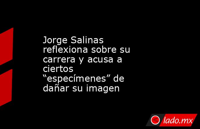 Jorge Salinas reflexiona sobre su carrera y acusa a ciertos “especímenes” de dañar su imagen. Noticias en tiempo real
