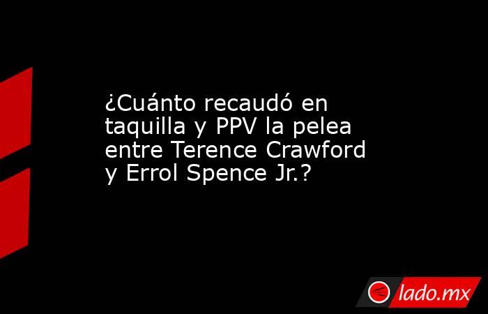 ¿Cuánto recaudó en taquilla y PPV la pelea entre Terence Crawford y Errol Spence Jr.?. Noticias en tiempo real