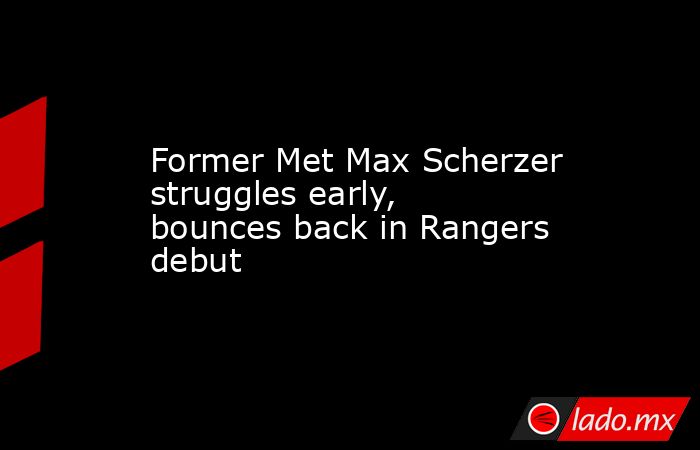 Former Met Max Scherzer struggles early, bounces back in Rangers debut. Noticias en tiempo real