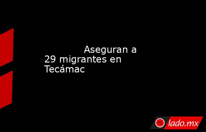             Aseguran a 29 migrantes en Tecámac            . Noticias en tiempo real