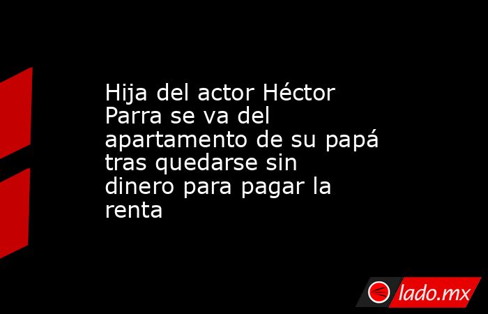 Hija del actor Héctor Parra se va del apartamento de su papá tras quedarse sin dinero para pagar la renta. Noticias en tiempo real