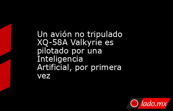 Un avión no tripulado XQ-58A Valkyrie es pilotado por una Inteligencia Artificial, por primera vez. Noticias en tiempo real