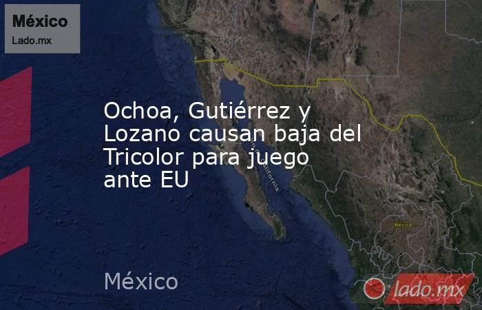 Ochoa, Gutiérrez y Lozano causan baja del Tricolor para juego ante EU. Noticias en tiempo real