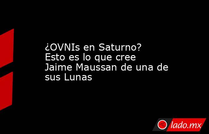 ¿OVNIs en Saturno? Esto es lo que cree Jaime Maussan de una de sus Lunas. Noticias en tiempo real