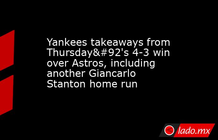 Yankees takeaways from Thursday\'s 4-3 win over Astros, including another Giancarlo Stanton home run. Noticias en tiempo real