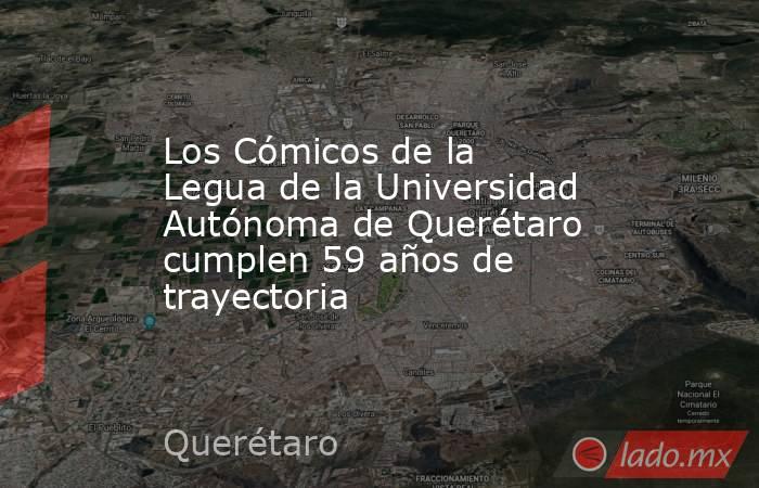 Los Cómicos de la Legua de la Universidad Autónoma de Querétaro cumplen 59 años de trayectoria. Noticias en tiempo real