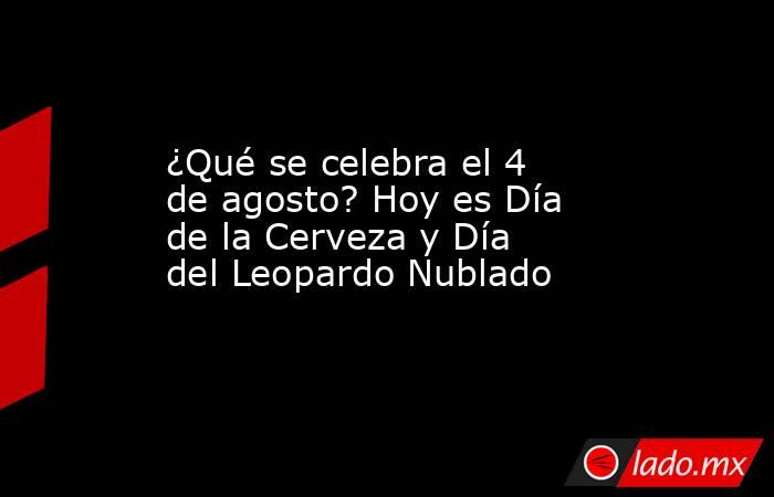 ¿Qué se celebra el 4 de agosto? Hoy es Día de la Cerveza y Día del Leopardo Nublado. Noticias en tiempo real