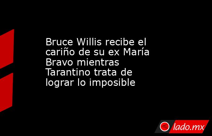 Bruce Willis recibe el cariño de su ex María Bravo mientras Tarantino trata de lograr lo imposible. Noticias en tiempo real