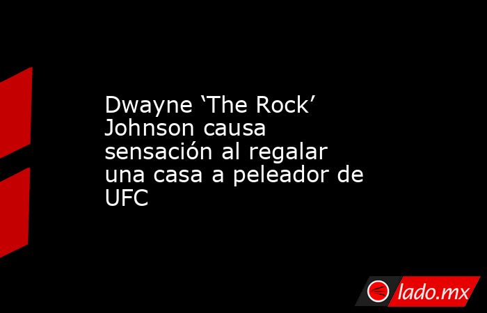 Dwayne ‘The Rock’ Johnson causa sensación al regalar una casa a peleador de UFC. Noticias en tiempo real
