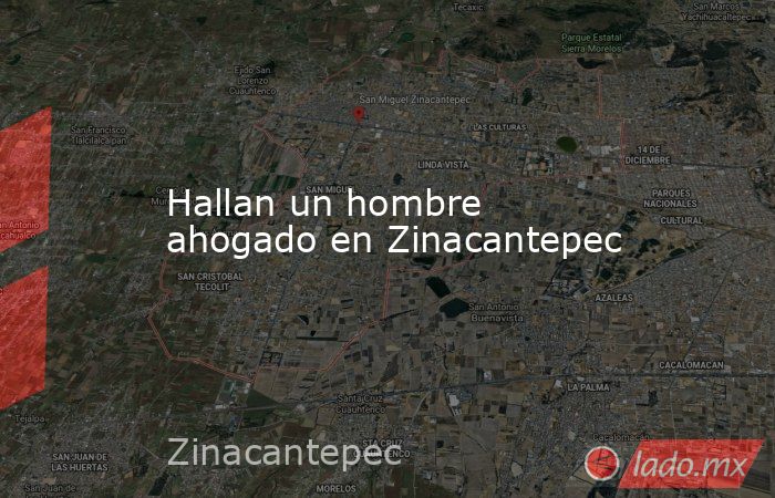 Hallan un hombre ahogado en Zinacantepec. Noticias en tiempo real