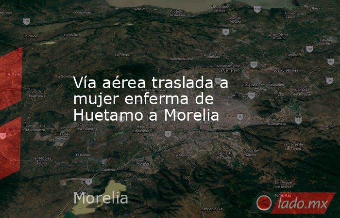 Vía aérea traslada a mujer enferma de Huetamo a Morelia. Noticias en tiempo real