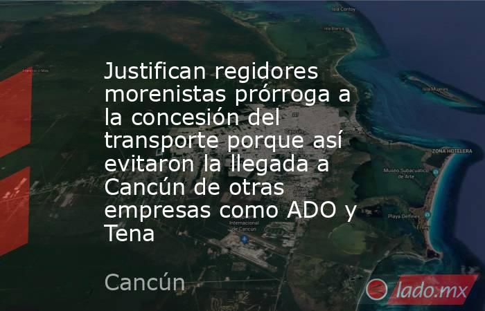 Justifican regidores morenistas prórroga a la concesión del transporte porque así evitaron la llegada a Cancún de otras empresas como ADO y Tena. Noticias en tiempo real