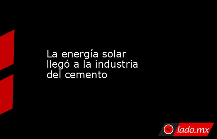 La energía solar llegó a la industria del cemento. Noticias en tiempo real